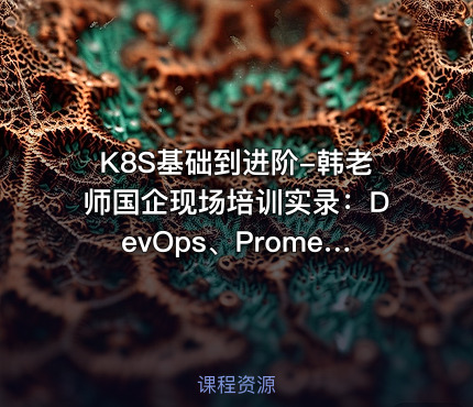 K8S基础到进阶-韩老师国企现场培训实录：DevOps、Prometheus、EFK等