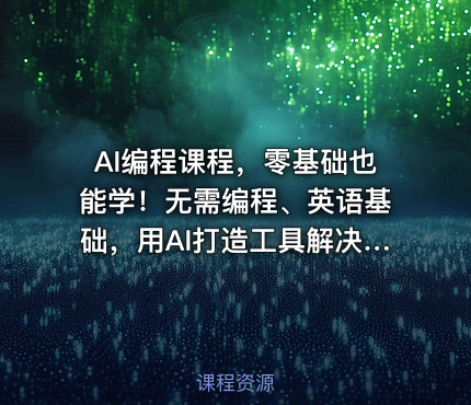AI编程课程，零基础也能学！无需编程、英语基础，用AI打造工具解决难题，全程实操教学（更新至6月）