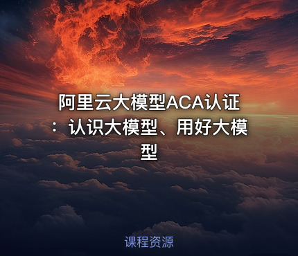 阿里云大模型ACA认证：认识大模型、用好大模型