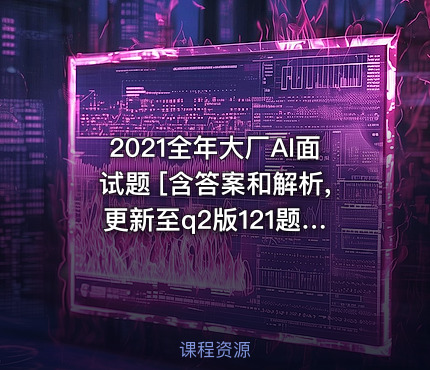 2021全年大厂AI面试题 [含答案和解析, 更新至q2版121题]