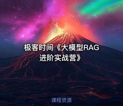 极客时间《大模型RAG进阶实战营》