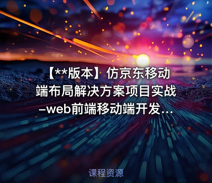 【**版本】仿京东移动端布局解决方案项目实战-web前端移动端开发系列课程