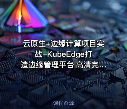 云原生+边缘计算项目实战-KubeEdge打造边缘管理平台|高清完结