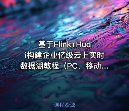基于Flink+Hudi构建企业亿级云上实时数据湖教程（PC、移动、小程序）