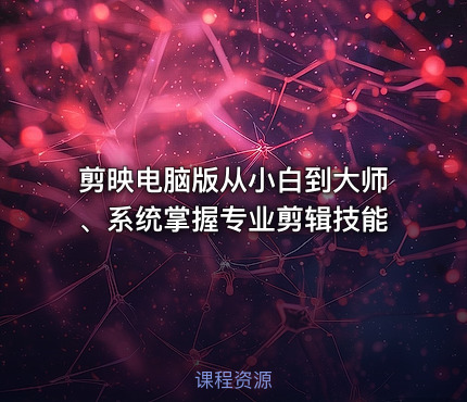 剪映电脑版从小白到大师、系统掌握专业剪辑技能