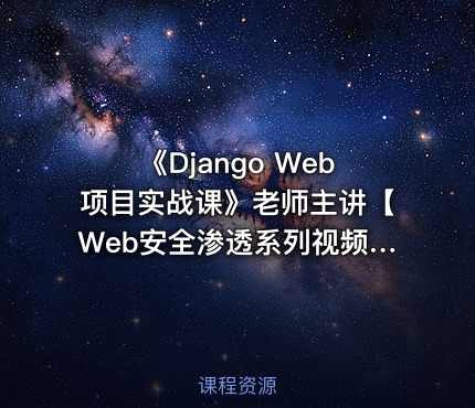 《Django Web项目实战课》老师主讲【Web安全渗透系列视频课程】