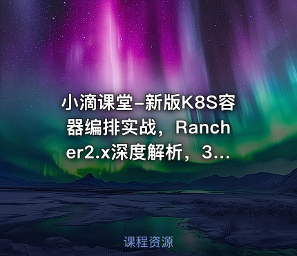 小滴课堂-新版K8S容器编排实战，Rancher2.x深度解析，3天精通K8S核心技术