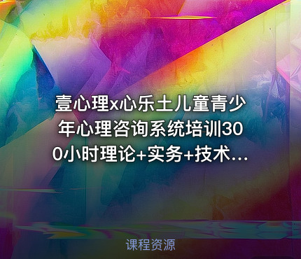 壹心理x心乐土儿童青少年心理咨询系统培训300小时理论+实务+技术+应用
