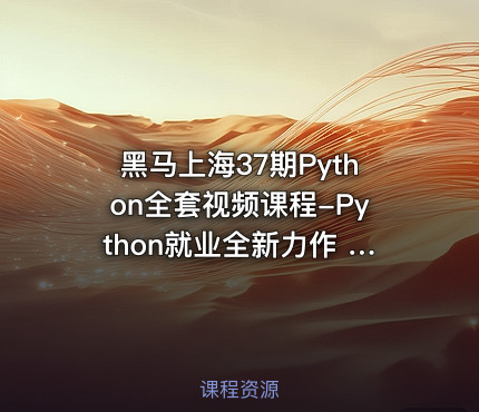 黑马上海37期Python全套视频课程-Python就业全新力作 Python全栈开发 超多实战项目 就业指导教学 Python就业教程