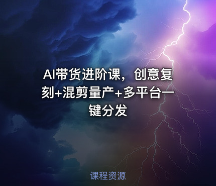 AI带货进阶课，创意复刻+混剪量产+多平台一键分发