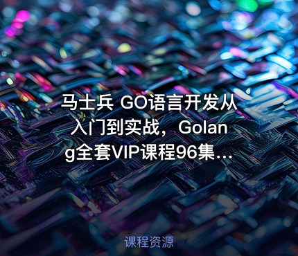 马士兵 GO语言开发从入门到实战，Golang全套VIP课程96集全