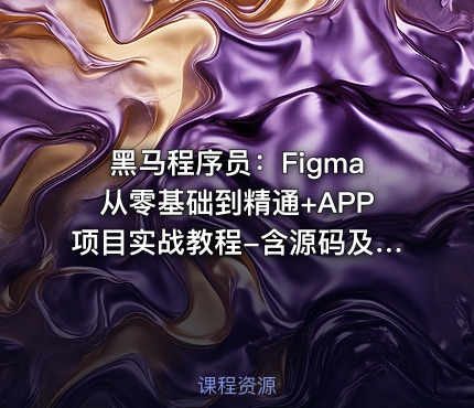 黑马程序员：Figma从零基础到精通+APP项目实战教程-含源码及课程资料