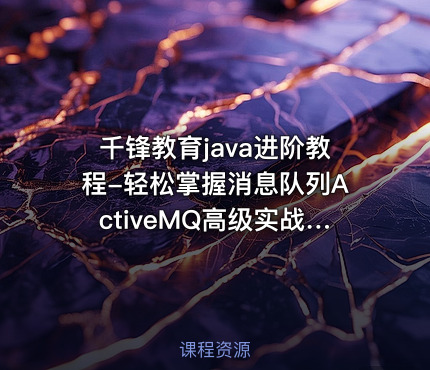 千锋教育java进阶教程-轻松掌握消息队列ActiveMQ高级实战课程