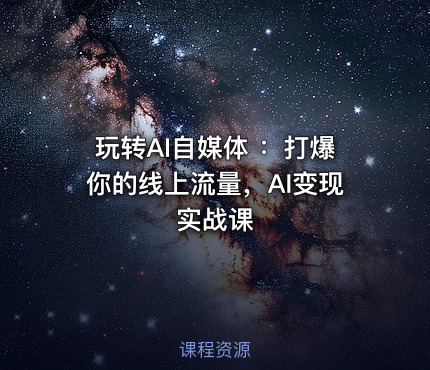 玩转AI自媒体 ：打爆你的线上流量，AI变现实战课