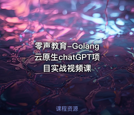 零声教育-Golang云原生chatGPT项目实战视频课