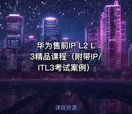 华为售前IP L2 L3精品课程（附带IP/ITL3考试案例）