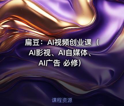 扁豆：AI视频创业课（AI影视、AI自媒体、AI广告 必修）