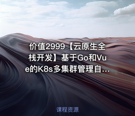 价值2999【云原生全栈开发】基于Go和Vue的K8s多集群管理自动化运维平台开发项目实战