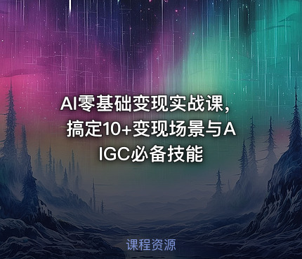 AI零基础变现实战课，搞定10+变现场景与AIGC必备技能