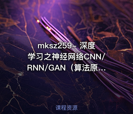 mksz259- 深度学习之神经网络CNN/RNN/GAN（算法原理+实战）