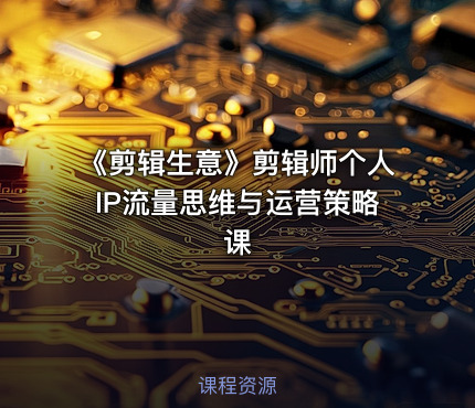 《剪辑生意》剪辑师个人IP流量思维与运营策略课