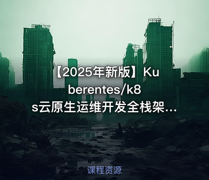 【2025年新版】Kuberentes/k8s云原生运维开发全栈架构师技术实战课程