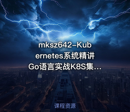 mksz642-Kubernetes系统精讲 Go语言实战K8S集群可视化【20章完结】
