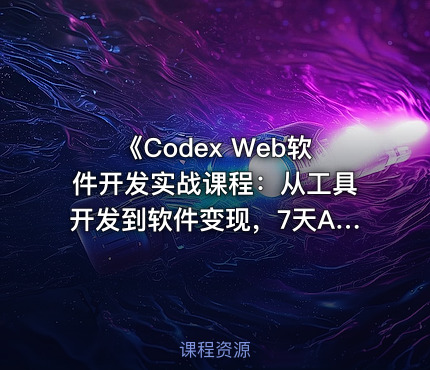 《Codex Web软件开发实战课程：从工具开发到软件变现，7天AI软件开发与变现闭环实战》