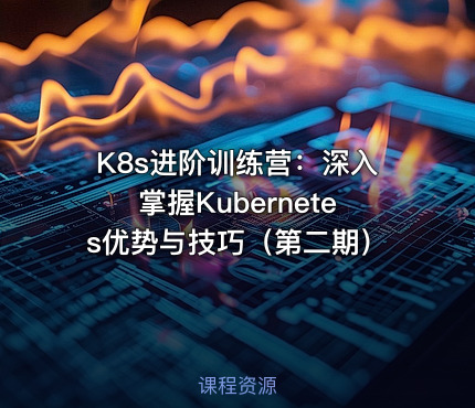 K8s进阶训练营：深入掌握Kubernetes优势与技巧（第二期）