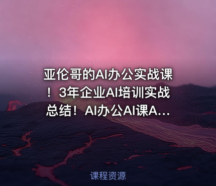 亚伦哥的AI办公实战课！3年企业AI培训实战总结！AI办公AI课AI教程