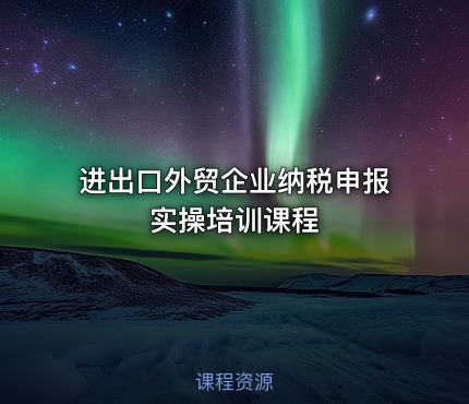 进出口外贸企业纳税申报实操培训课程
