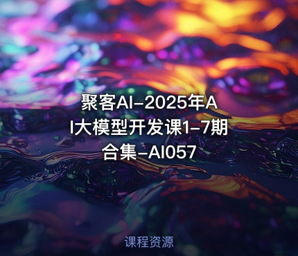 聚客AI-2025年AI大模型开发课1-7期合集-AI057