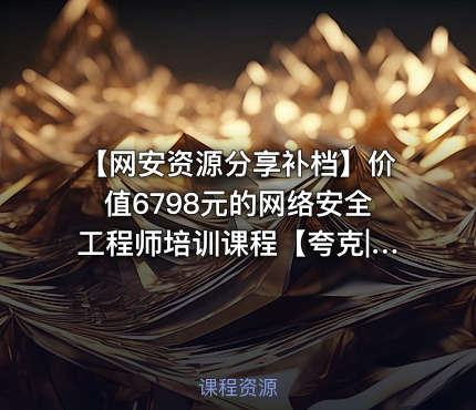 【网安资源分享补档】价值6798元的网络安全工程师培训课程【夸克|百度】