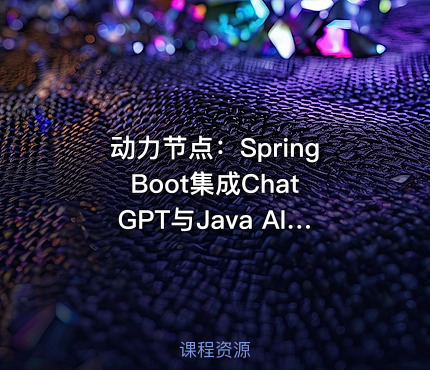 动力节点：Spring Boot集成ChatGPT与Java AI大模型教程