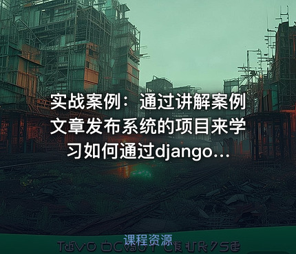 实战案例：通过讲解案例文章发布系统的项目来学习如何通过django框架来开发项目