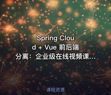 Spring Cloud + Vue 前后端分离：企业级在线视频课程系统开发