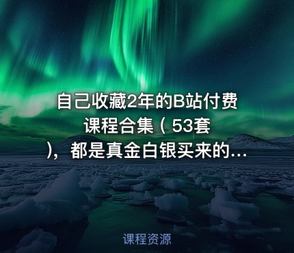 自己收藏2年的B站付费课程合集 ( 53套 )，都是真金白银买来的，总价值超过5000