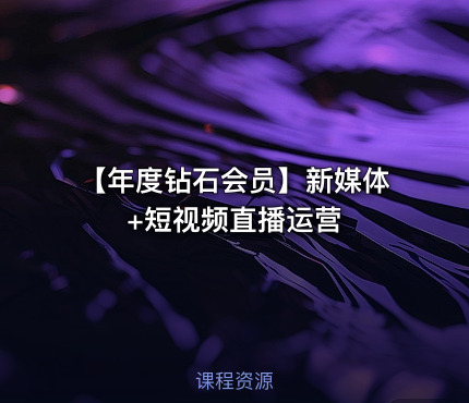 【年度钻石会员】新媒体+短视频直播运营