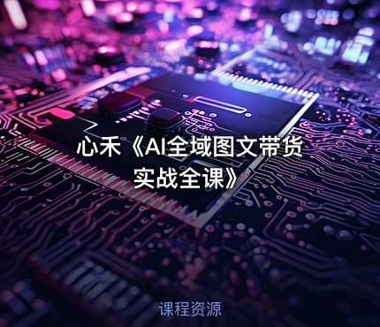 心禾《AI全域图文带货实战全课》