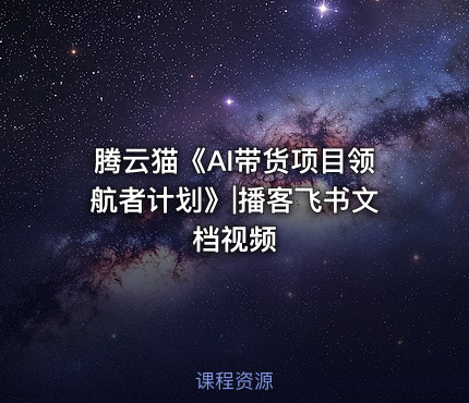 腾云猫《AI带货项目领航者计划》|播客飞书文档视频