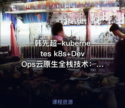 韩先超-kubernetes k8s+DevOps云原生全栈技术：基于世界1000强实战课程
