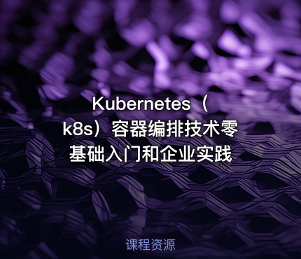 Kubernetes（k8s）容器编排技术零基础入门和企业实践