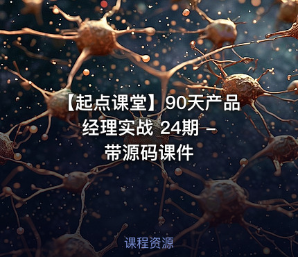 【起点课堂】90天产品经理实战 24期 - 带源码课件