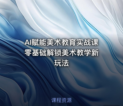AI赋能美术教育实战课 零基础解锁美术教学新玩法