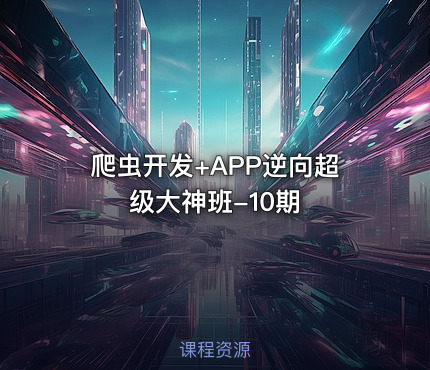 爬虫开发+APP逆向超级大神班-10期