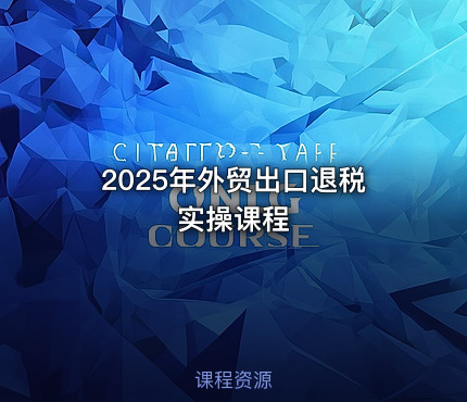 2025年外贸出口退税实操课程