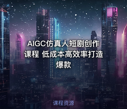 AIGC仿真人短剧创作课程 低成本高效率打造爆款