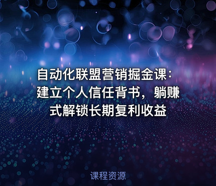 自动化联盟营销掘金课：建立个人信任背书，躺赚式解锁长期复利收益
