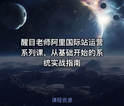 醒目老师阿里国际站运营系列课，从基础开始的系统实战指南