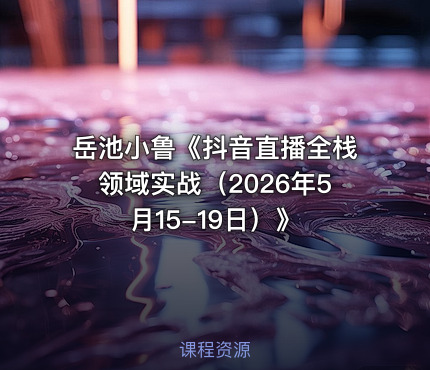 岳池小鲁《抖音直播全栈领域实战（2026年5月15-19日）》
